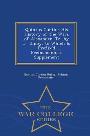 Cover of Quintus Curtius His History of the Wars of Alexander. Tr. by J. Digby. to Which Is Prefix'd Freinshemius's Supplement - War College Series