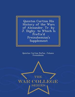 Book cover for Quintus Curtius His History of the Wars of Alexander. Tr. by J. Digby. to Which Is Prefix'd Freinshemius's Supplement - War College Series