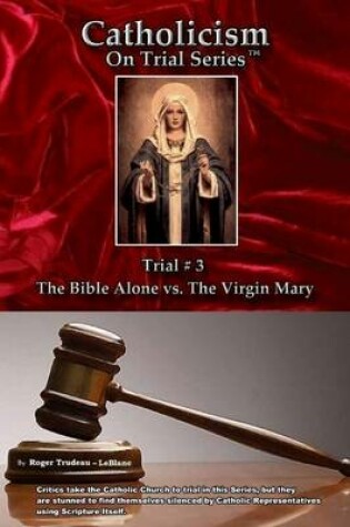 Cover of Catholicism On Trial Series, Trial #3 : The Bible Alone Vs. The Virgin Mary