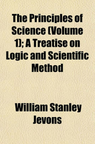 Cover of The Principles of Science (Volume 1); A Treatise on Logic and Scientific Method