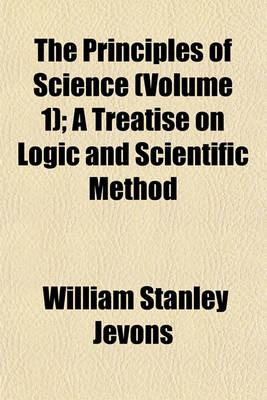 Book cover for The Principles of Science (Volume 1); A Treatise on Logic and Scientific Method