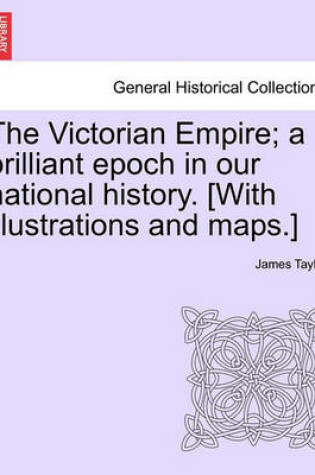 Cover of The Victorian Empire; A Brilliant Epoch in Our National History. [With Illustrations and Maps.]