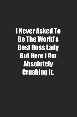 Book cover for I Never Asked To Be The World's Best Boss Lady But Here I Am Absolutely Crushing It.