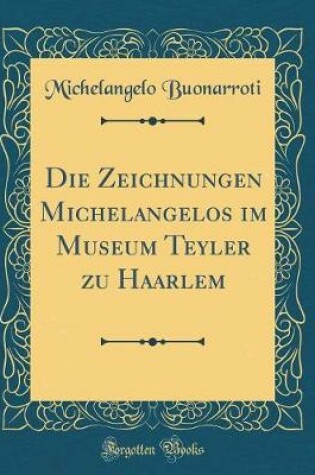 Cover of Die Zeichnungen Michelangelos Im Museum Teyler Zu Haarlem (Classic Reprint)