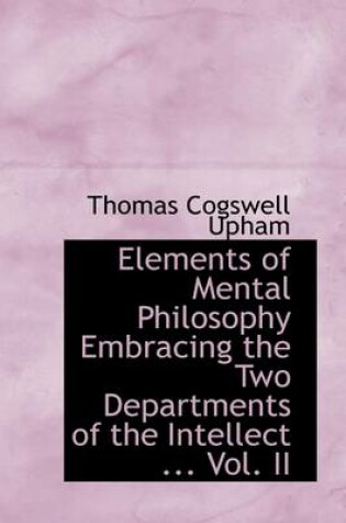 Cover of Elements of Mental Philosophy Embracing the Two Departments of the Intellect ... Vol. II