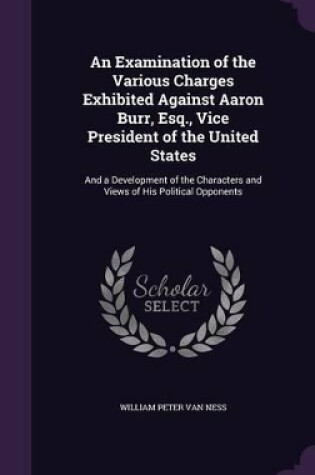 Cover of An Examination of the Various Charges Exhibited Against Aaron Burr, Esq., Vice President of the United States