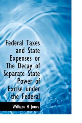 Cover of Federal Taxes and State Expenses or the Decay of Separate State Power of Excise Under the Federal