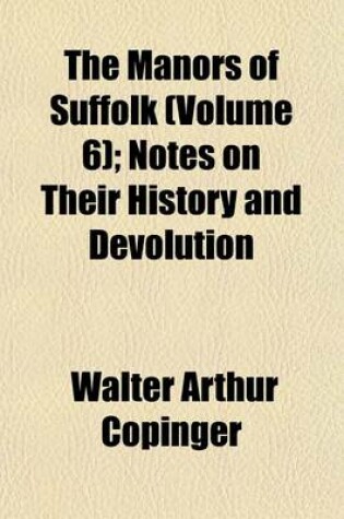 Cover of The Manors of Suffolk (Volume 6); Notes on Their History and Devolution