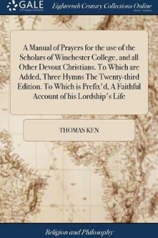 Cover of A Manual of Prayers for the Use of the Scholars of Winchester College, and All Other Devout Christians. to Which Are Added, Three Hymns the Twenty-Third Edition. to Which Is Prefix'd, a Faithful Account of His Lordship's Life