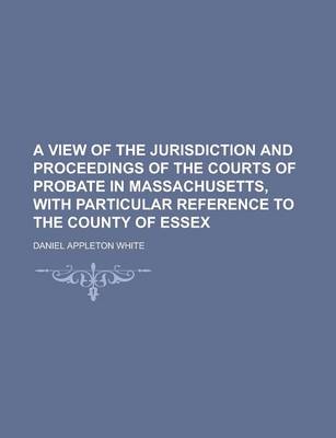 Book cover for A View of the Jurisdiction and Proceedings of the Courts of Probate in Massachusetts, with Particular Reference to the County of Essex