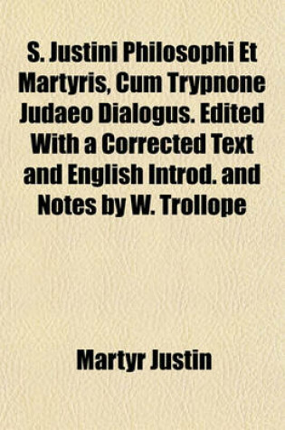 Cover of S. Justini Philosophi Et Martyris, Cum Trypnone Judaeo Dialogus. Edited with a Corrected Text and English Introd. and Notes by W. Trollope