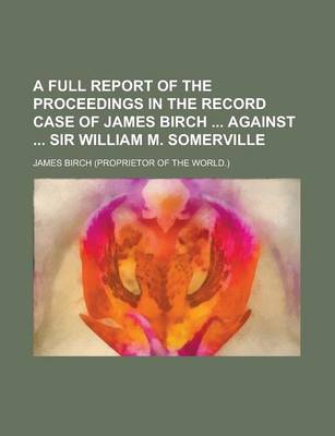 Book cover for A Full Report of the Proceedings in the Record Case of James Birch Against Sir William M. Somerville