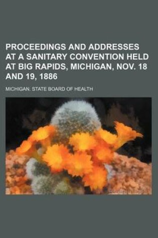 Cover of Proceedings and Addresses at a Sanitary Convention Held at Big Rapids, Michigan, Nov. 18 and 19, 1886