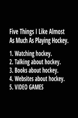 Book cover for Five Things I Like Almost As Much As Playing Hockey. 1. Watching Hockey. 2. Talking About Hockey. 3. Books About Hockey. 4. Websites About Hockey. 5. Video Games.