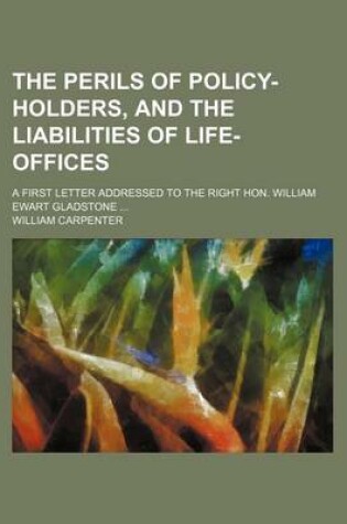 Cover of The Perils of Policy-Holders, and the Liabilities of Life-Offices; A First Letter Addressed to the Right Hon. William Ewart Gladstone