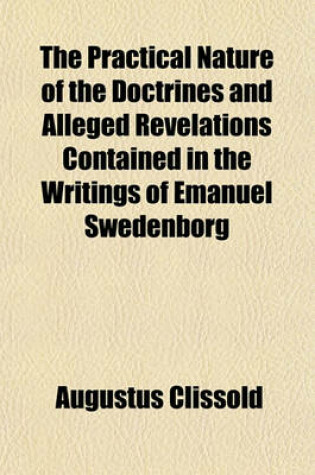 Cover of The Practical Nature of the Doctrines and Alleged Revelations Contained in the Writings of Emanuel Swedenborg; Together with the Peculiar Motives to the Christian Conduct They Suggest. in a Letter to His Grace the Lord Archbishop of Dublin, Occasioned by His O