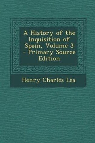 Cover of A History of the Inquisition of Spain, Volume 3 - Primary Source Edition