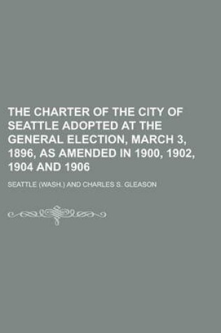 Cover of The Charter of the City of Seattle Adopted at the General Election, March 3, 1896, as Amended in 1900, 1902, 1904 and 1906