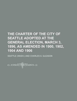 Book cover for The Charter of the City of Seattle Adopted at the General Election, March 3, 1896, as Amended in 1900, 1902, 1904 and 1906