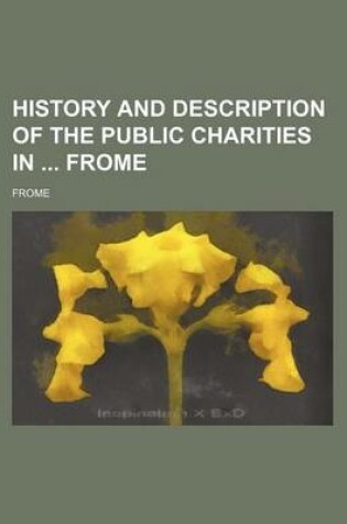 Cover of History and Description of the Public Charities in Frome