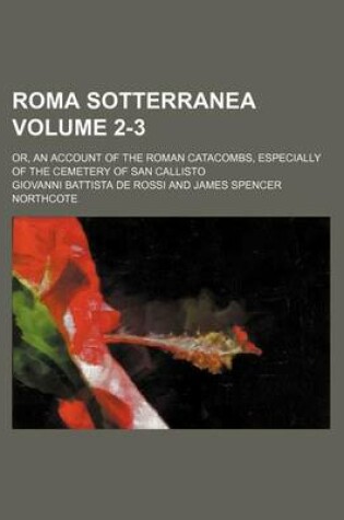 Cover of Roma Sotterranea Volume 2-3; Or, an Account of the Roman Catacombs, Especially of the Cemetery of San Callisto