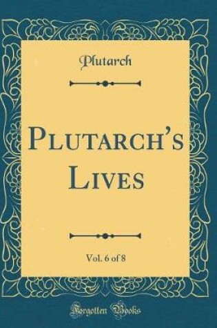 Cover of Plutarch's Lives, Vol. 6 of 8 (Classic Reprint)