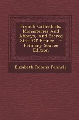 Cover of French Cathedrals, Monasteries and Abbeys, and Sacred Sites of France... - Primary Source Edition