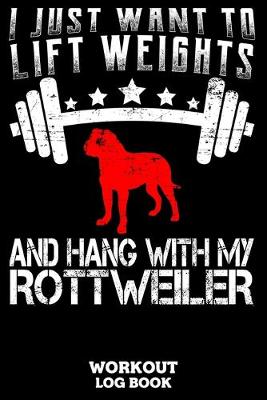 Book cover for I Just Want To Lift Weights And Hang With My Rottweiler Workout Log Book