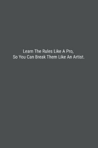 Cover of Learn The Rules Like A Pro, So You Can Break Them Like An Artist.