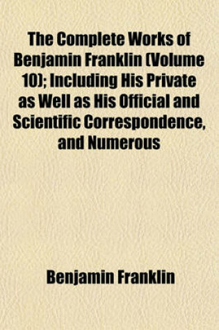 Cover of The Complete Works of Benjamin Franklin (Volume 10); Including His Private as Well as His Official and Scientific Correspondence, and Numerous