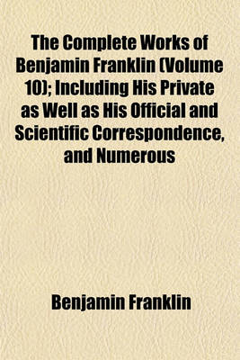 Book cover for The Complete Works of Benjamin Franklin (Volume 10); Including His Private as Well as His Official and Scientific Correspondence, and Numerous