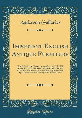 Book cover for Important English Antique Furniture: The Collection of Charles Henry Allen, Esq., The Old Dial House, Westham, Sussex, England (Built in 1546); To Be Sold by Auction Friday and Saturday Afternoons, April Twenty-Fourth, Twenty-Fifth at Two-Thirty