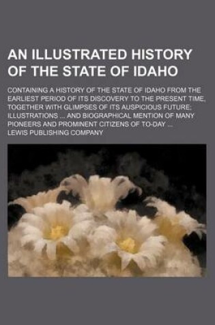 Cover of An Illustrated History of the State of Idaho; Containing a History of the State of Idaho from the Earliest Period of Its Discovery to the Present Time, Together with Glimpses of Its Auspicious Future; Illustrations ... and Biographical Mention of Many Pio