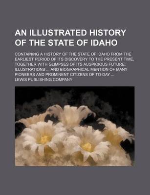 Book cover for An Illustrated History of the State of Idaho; Containing a History of the State of Idaho from the Earliest Period of Its Discovery to the Present Time, Together with Glimpses of Its Auspicious Future; Illustrations ... and Biographical Mention of Many Pio