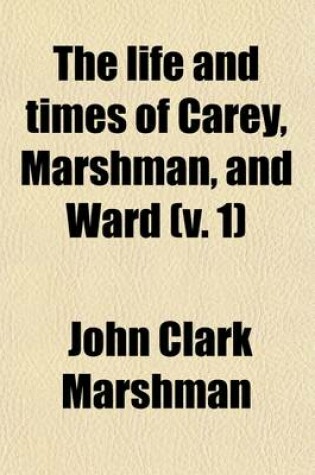 Cover of The Life and Times of Carey, Marshman, and Ward (Volume 1); Embracing the History of the Serampore Mission