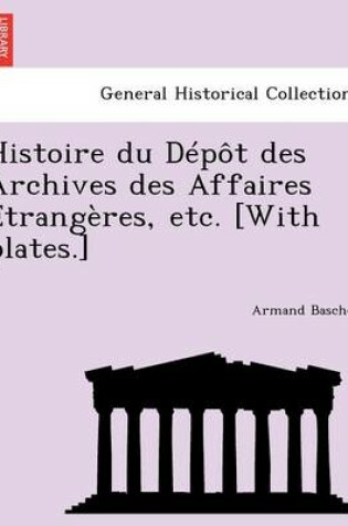 Cover of Histoire Du Depot Des Archives Des Affaires Etrangeres, Etc. [With Plates.]