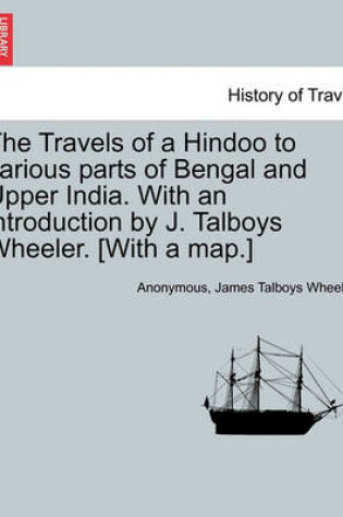 Cover of The Travels of a Hindoo to Various Parts of Bengal and Upper India. with an Introduction by J. Talboys Wheeler. [With a Map.] Vol. I