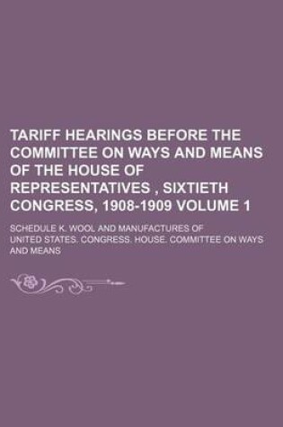 Cover of Tariff Hearings Before the Committee on Ways and Means of the House of Representatives, Sixtieth Congress, 1908-1909 Volume 1; Schedule K. Wool and Manufactures of