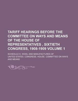 Book cover for Tariff Hearings Before the Committee on Ways and Means of the House of Representatives, Sixtieth Congress, 1908-1909 Volume 1; Schedule K. Wool and Manufactures of