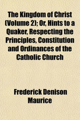 Cover of The Kingdom of Christ (Volume 2); Or, Hints to a Quaker, Respecting the Principles, Constitution and Ordinances of the Catholic Church