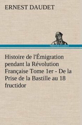 Cover of Histoire de l'Emigration pendant la Revolution Francaise Tome 1er - De la Prise de la Bastille au 18 fructidor