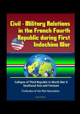 Book cover for Civil - Military Relations in the French Fourth Republic during First Indochina War - Collapse of Third Republic in World War II, Southeast Asia and Vietnam, Pacification of Viet Minh Nationalists