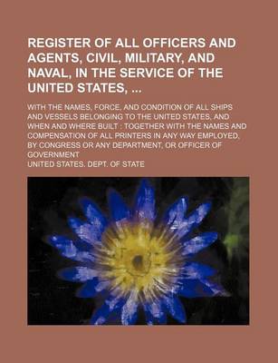 Book cover for Register of All Officers and Agents, Civil, Military, and Naval, in the Service of the United States,; With the Names, Force, and Condition of All Ships and Vessels Belonging to the United States, and When and Where Built