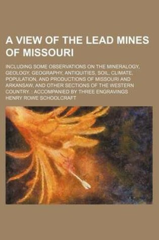 Cover of A View of the Lead Mines of Missouri; Including Some Observations on the Mineralogy, Geology, Geography, Antiquities, Soil, Climate, Population, and Productions of Missouri and Arkansaw, and Other Sections of the Western Country. Accompanied by Three Engr