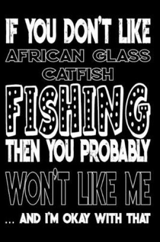 Cover of If You Don't Like African Glass Catfish Fishing Then You Probably Won't Like Me And I'm Okay With That