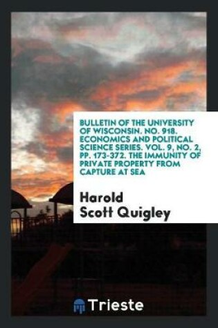 Cover of Bulletin of the University of Wisconsin. No. 918. Economics and Political Science Series. Vol. 9, No. 2, Pp. 173-372. the Immunity of Private Property from Capture at Sea