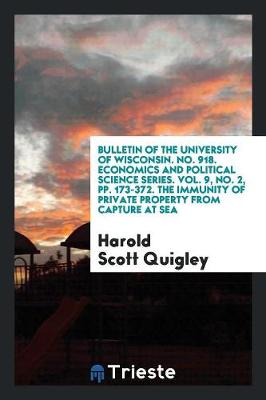 Book cover for Bulletin of the University of Wisconsin. No. 918. Economics and Political Science Series. Vol. 9, No. 2, Pp. 173-372. the Immunity of Private Property from Capture at Sea