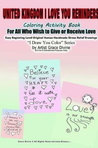 Cover of United Kingdom I Love You Reminders Coloring Activity Book For All Who Wish to Give and Receive Love Easy Beginning Level Original Human Handmade Stress Relief Drawings I Draw You Color Series by Artist Grace Divine