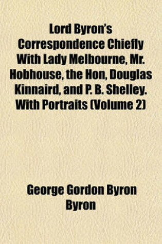 Cover of Lord Byron's Correspondence Chiefly with Lady Melbourne, Mr. Hobhouse, the Hon, Douglas Kinnaird, and P. B. Shelley. with Portraits (Volume 2)