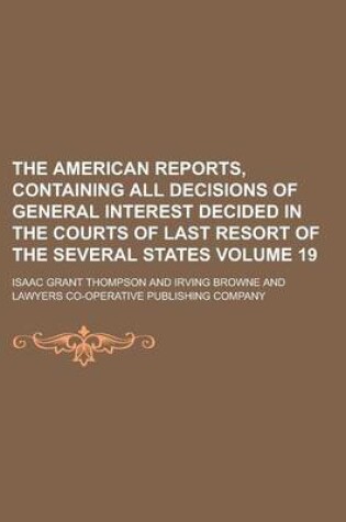 Cover of The American Reports, Containing All Decisions of General Interest Decided in the Courts of Last Resort of the Several States Volume 19